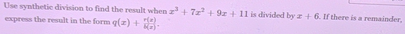 Use synthetic division to find the result when x^3+7x^2+9x+11 is divided by x+6. If there is a remainder,
express the result in the form q(x)+ r(x)/b(x) .