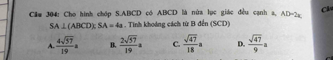 Cầu 304: Cho hình chóp S. ABCD có ABCD là nửa lục giác đều cạnh a, AD=2x, Câc
SA⊥ (ABCD); SA=4a. Tính khoảng cách từ B đến (SCD)
A.  4sqrt(57)/19 a B.  2sqrt(57)/19 a C.  sqrt(47)/18 a D.  sqrt(47)/9 a