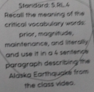 Standard: 5.RL.4 
Recall the meaning of the 
critical vocabulary words. 
prior, magnitude, 
maintenance, and liferally 
and use it in a 4 sentence 
paragraph describing the 
Alaska Earthquaké from 
the class video.