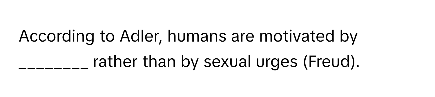 According to Adler, humans are motivated by ________ rather than by sexual urges (Freud).