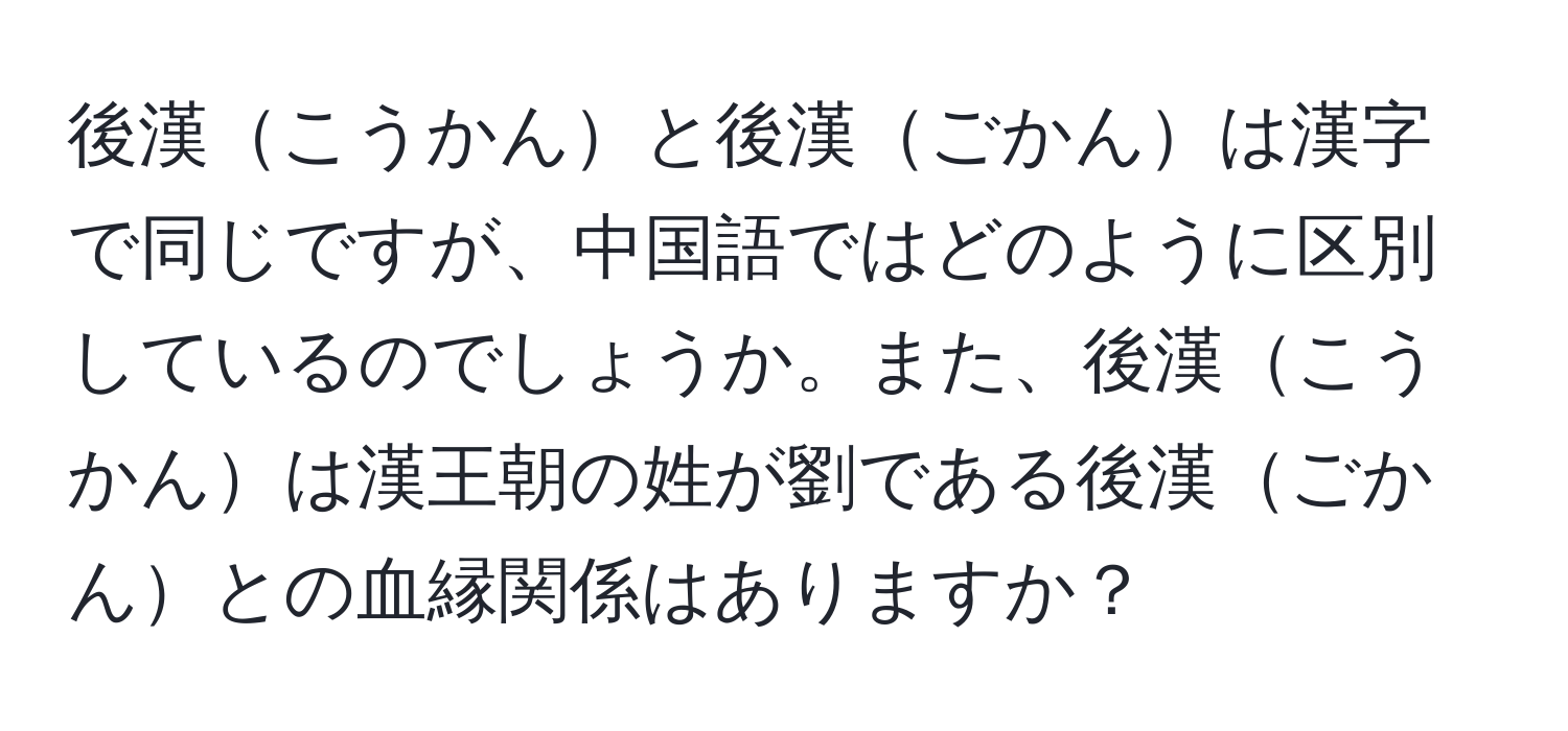 後漢こうかんと後漢ごかんは漢字で同じですが、中国語ではどのように区別しているのでしょうか。また、後漢こうかんは漢王朝の姓が劉である後漢ごかんとの血縁関係はありますか？