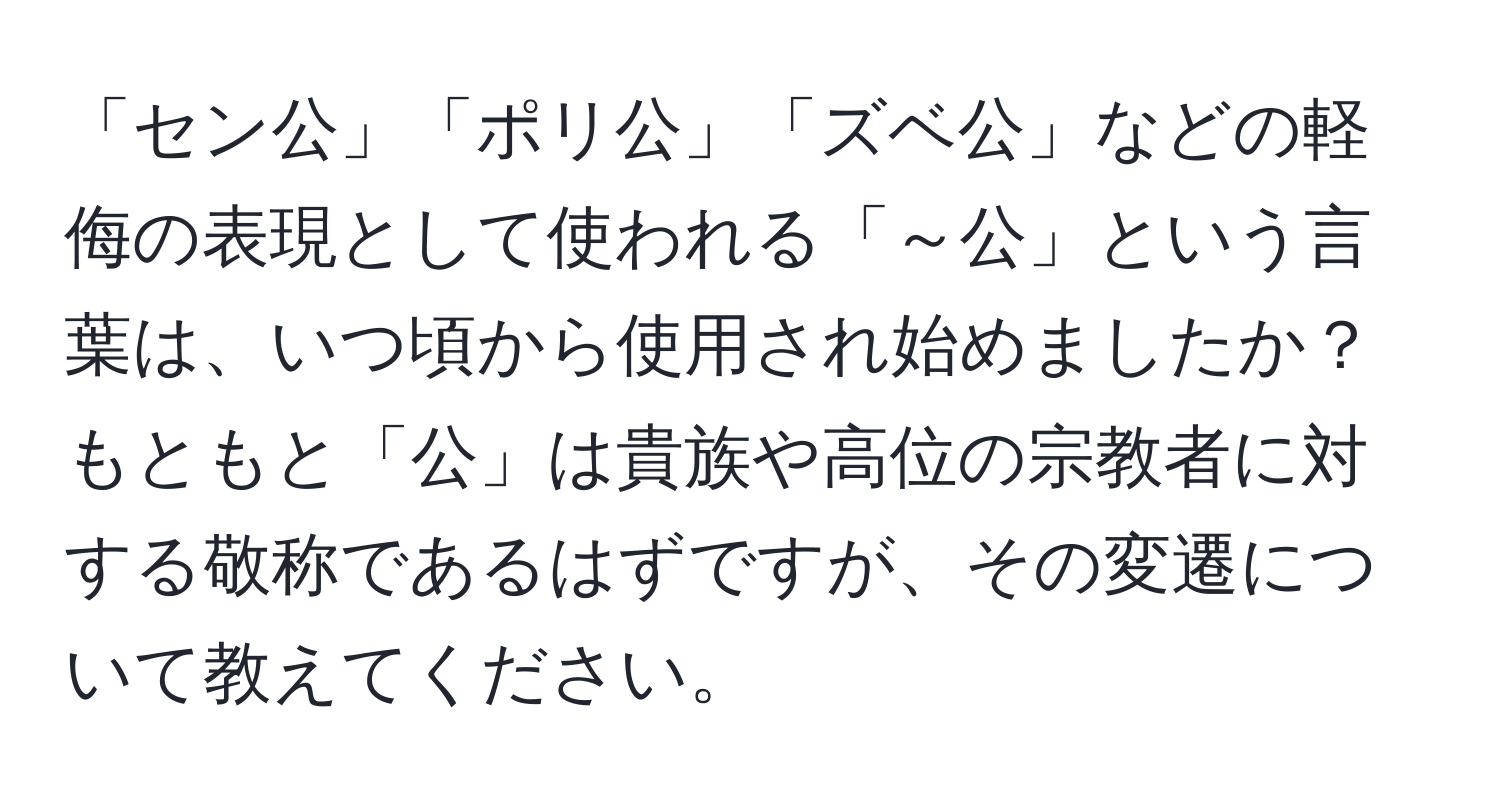 「セン公」「ポリ公」「ズベ公」などの軽侮の表現として使われる「～公」という言葉は、いつ頃から使用され始めましたか？もともと「公」は貴族や高位の宗教者に対する敬称であるはずですが、その変遷について教えてください。