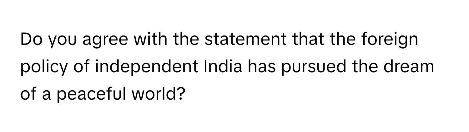 Do you agree with the statement that the foreign policy of independent India has pursued the dream of a peaceful world?