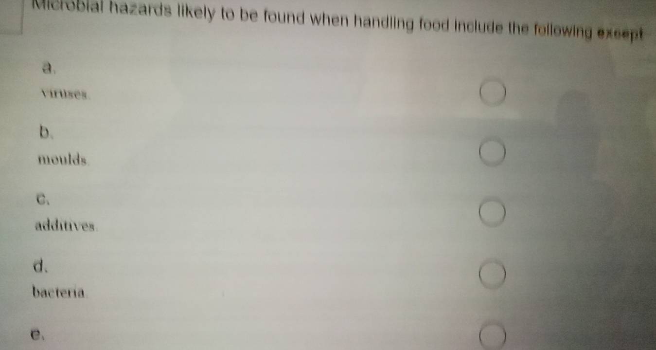 Microbial hazards likely to be found when handling food include the following except
a.
viruses.
b.
moulds
C.
additives.
d.
bactería
C.