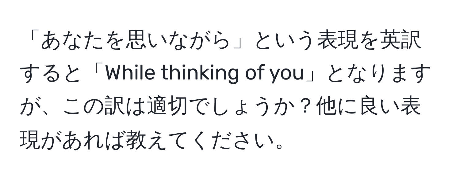 「あなたを思いながら」という表現を英訳すると「While thinking of you」となりますが、この訳は適切でしょうか？他に良い表現があれば教えてください。