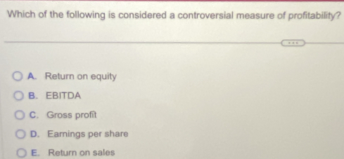 Which of the following is considered a controversial measure of profitability?
A. Return on equity
B. EBITDA
C. Gross profit
D. Earnings per share
E. Return on sales