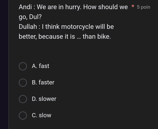 Andi : We are in hurry. How should we * 5 poin
go, Dul?
Dullah : I think motorcycle will be
better, because it is ... than bike.
A. fast
B. faster
D. slower
C. slow