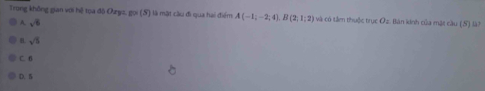 Trong không gian với hệ tọa độ Ozyz, gọi (S) là mặt cầu đi qua hai điểm A(-1;-2;4), B(2;1;2) và có tâm thuộc trucO : Bán kính của mật cầu (S) là?
A. sqrt(6)
B. sqrt(5)
C. 6
D. 5