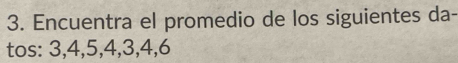 Encuentra el promedio de los siguientes da- 
tos: 3, 4, 5, 4, 3, 4, 6