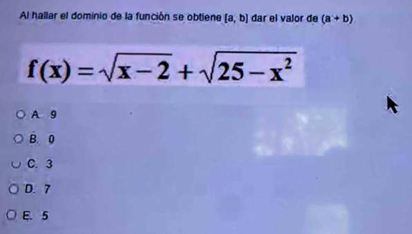 Al hallar el dominio de la función se obtiene [a,b] dar el valor de (a+b)
f(x)=sqrt(x-2)+sqrt(25-x^2)
A. 9
B. 0
C. 3
D. 7
E. 5