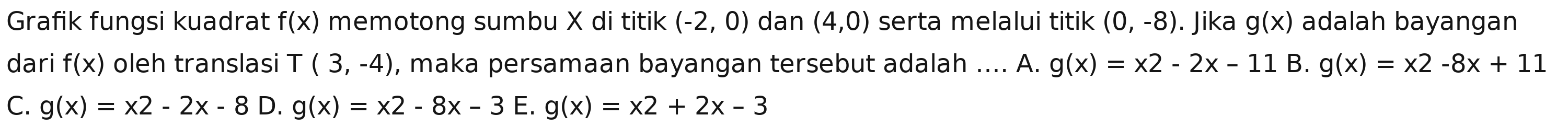 Grafik fungsi kuadrat f(x) memotong sumbu X di titik (-2,0) dan (4,0) serta melalui titik (0,-8). Jika g(x) adalah bayangan
dari f(x) oleh translasi T (3,-4) , maka persamaan bayangan tersebut adalah .... A. g(x)=x2-2x-11 B. g(x)=x2-8x+11
C. g(x)=x2-2x-8 D. g(x)=x2-8x-3 E. g(x)=x2+2x-3