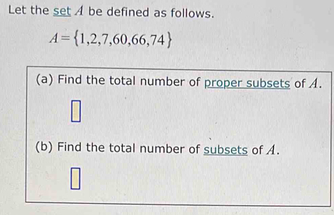 Let the set A be defined as follows.
A= 1,2,7,60,66,74
(a) Find the total number of proper subsets of A. 
□ 
□ 
(b) Find the total number of subsets of A.