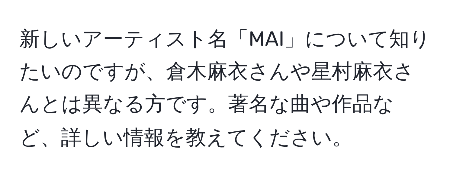 新しいアーティスト名「MAI」について知りたいのですが、倉木麻衣さんや星村麻衣さんとは異なる方です。著名な曲や作品など、詳しい情報を教えてください。