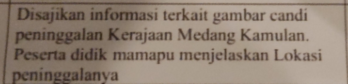 Disajikan informasi terkait gambar candi 
peninggalan Kerajaan Medang Kamulan. 
Peserta didik mamapu menjelaskan Lokasi 
peninggalanya