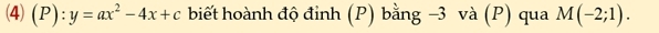 (4) (1 ):y=ax^2-4x+c biết hoành độ đỉnh (P) bằng −3 và (P) qua M(-2;1).