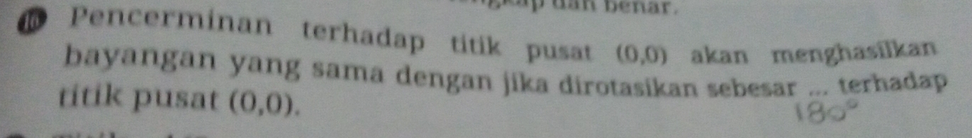 ban benar. 
Pencerminan terhadap titik pusat (0,0) akan menghasilkan 
bayangan yang sama dengan jika dirotasikan sebesar ... terhadap 
titik pusat (0,0).