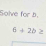 Solve for b.
6+2b≥