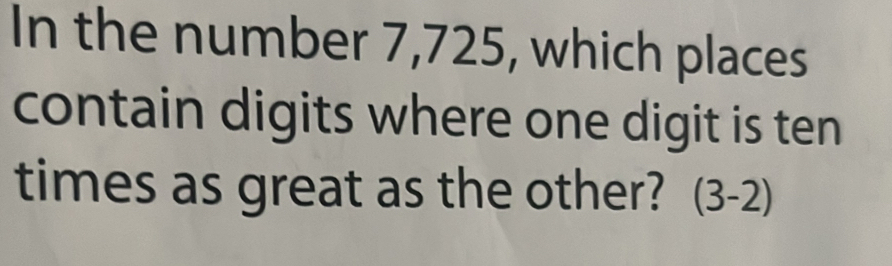 In the number 7,725, which places 
contain digits where one digit is ten 
times as great as the other? (3-2)