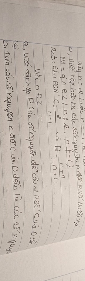 vay n=2 hoad n=-1m
b, vièi rāp hap m edo songuyew nde? PSO'B+overline On tei
m= n e z/n!= 2,n!= -1)
13: ehopS8" c= 2/n-1  va D= (n+4)/n+1 
vei n∈ 2
a, viet taphop P cáo sò'ngugen décàid PSwidehat O⊂ vā D tòn 
fai. 
b, Tim causonguyen ndecvàD dei lā các sóngugà