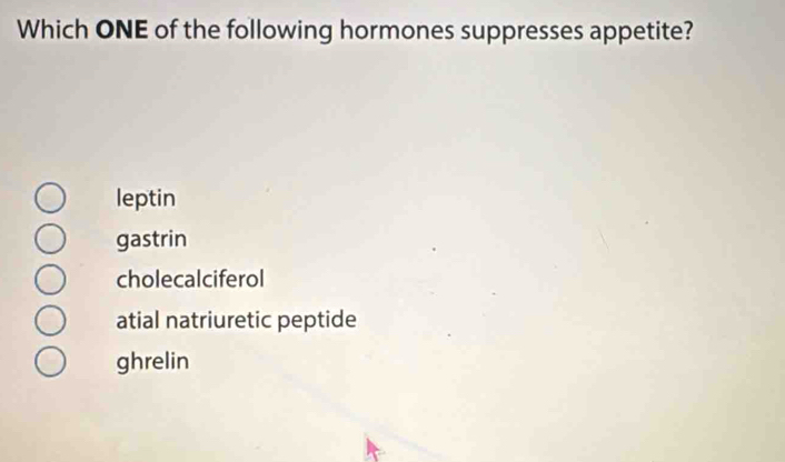 Which ONE of the following hormones suppresses appetite?
leptin
gastrin
cholecalciferol
atial natriuretic peptide
ghrelin