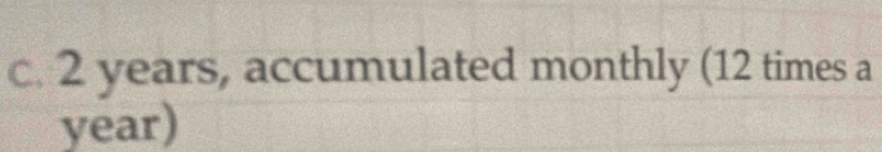 2 years, accumulated monthly (12 times a
year)