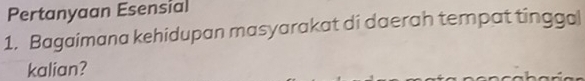 Pertanyaan Esensial 
1. Bagaimana kehidupan masyarakat di daerah tempat tinggal 
kalian?