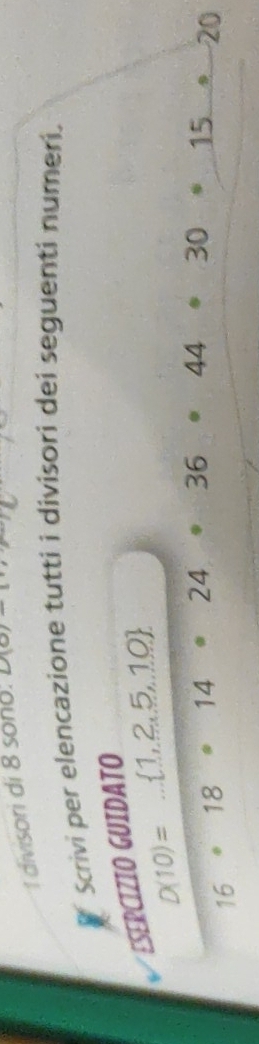 divisori di 8 sono. co, 
Scrivi per elencazione tutti i divisori dei seguenti numeri, 
ESERCIZIO GUIDATO
D(10)=..  1,2,5,10
16· 18· 14· 24· 36· 44· 30· 15· 20