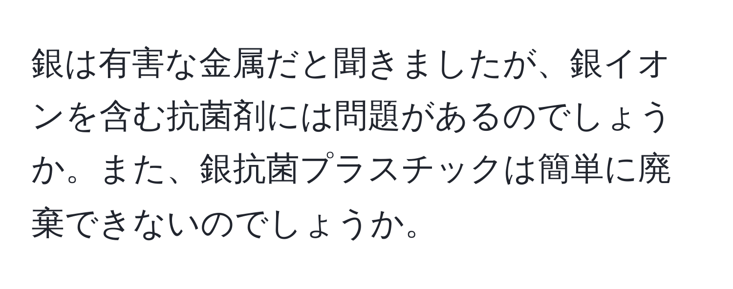 銀は有害な金属だと聞きましたが、銀イオンを含む抗菌剤には問題があるのでしょうか。また、銀抗菌プラスチックは簡単に廃棄できないのでしょうか。