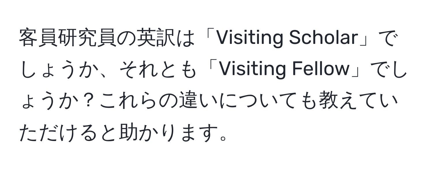 客員研究員の英訳は「Visiting Scholar」でしょうか、それとも「Visiting Fellow」でしょうか？これらの違いについても教えていただけると助かります。