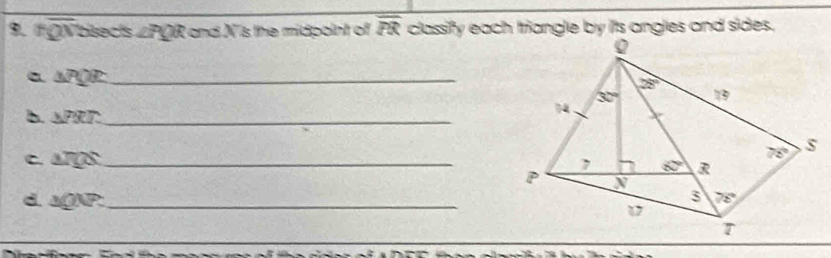 overline TQN bisects ∠ PQR 2 and N'is the midpoint of overline PR classify each triangle by its angles and sides.
a △ PQR _
b. △ PRT _
C △ IQS _
d. △ QNP. _