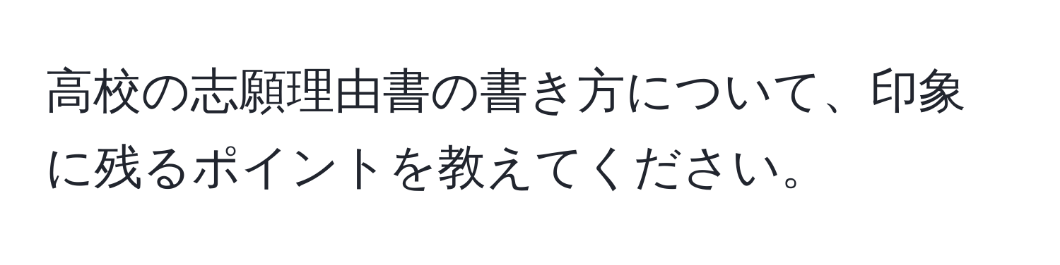 高校の志願理由書の書き方について、印象に残るポイントを教えてください。