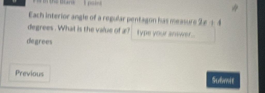 in the Blank 1 point 
Each interior angle of a regular pentagon has measure 2x+4
degrees. What is the value of æ? type your answer... 
degrees 
Previous 
Submit