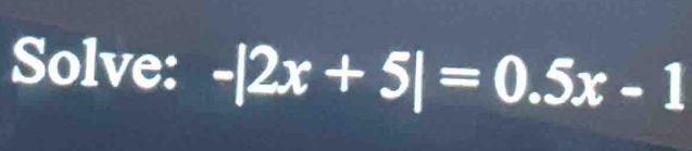 Solve: -|2x+5|=0.5x-1