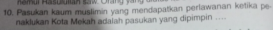 nemui Rasululian saw. Orang yang 
10. Pasukan kaum muslimin yang mendapatkan perlawanan ketika pe- 
naklukan Kota Mekah adalah pasukan yang dipimpin ....