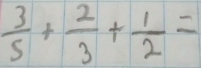  3/5 + 2/3 + 1/2 =