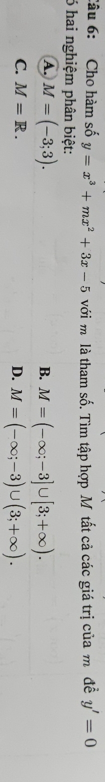 Cho hàm số y=x^3+mx^2+3x-5 với m là tham số. Tìm tập hợp M tất cả các giá trị của m để y'=0
6 hai nghiệm phân biệt:
A. M=(-3;3). B. M=(-∈fty ;-3]∪ [3;+∈fty ).
C. M=R.
D. M=(-∈fty ;-3)∪ (3;+∈fty ).