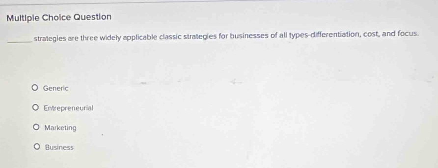 Question
_strategles are three widely applicable classic strategies for businesses of all types-differentiation, cost, and focus.
Generic
Entrepreneurial
Marketing
Business