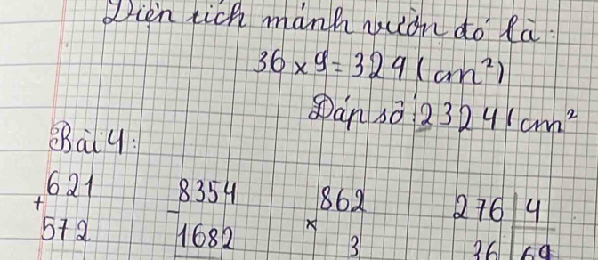 Dien tich manh nion do la.
36* 9=324(cm^2)
Dan so 23241cm^2
Bay:
beginarrayr 621 +572endarray  8354/1682 endarray beginarrayr 862 * 3 hline endarray beginarrayr 276|4 36|69endarray