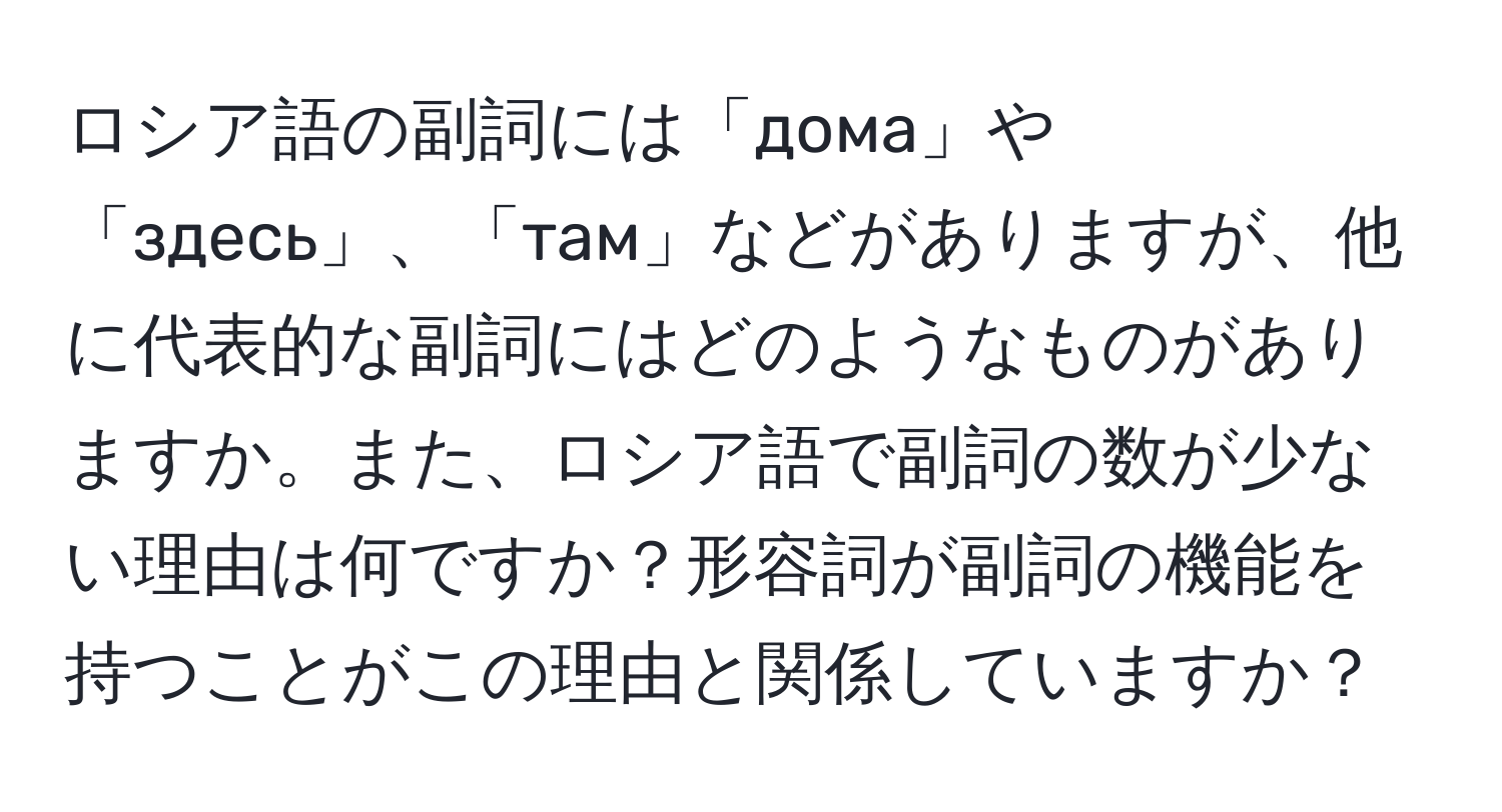 ロシア語の副詞には「дома」や「здесь」、「там」などがありますが、他に代表的な副詞にはどのようなものがありますか。また、ロシア語で副詞の数が少ない理由は何ですか？形容詞が副詞の機能を持つことがこの理由と関係していますか？