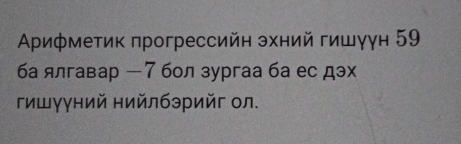 Αрифметик πрогрессийн зхний гишγун 59
ба ялгавар - 7 бол зургаа ба ес дэх 
гишγγний нийлбэрийг ол.