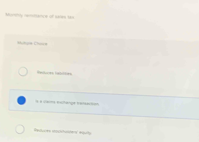 Monthly remittance of sales tax
Multiple Choïce
Reduces liabilities.
Is a claims exchange transaction.
Reduces stockholders' equity.