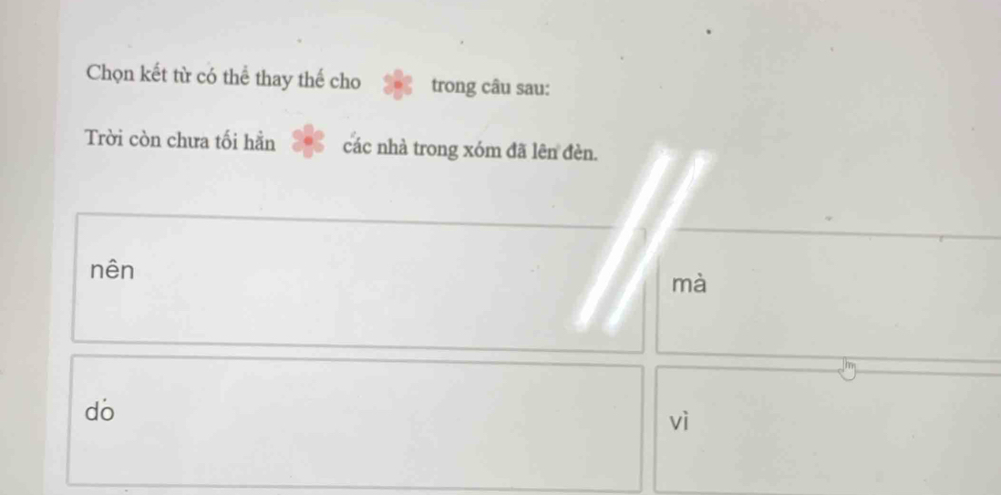 Chọn kết từ có thể thay thế cho trong câu sau:
Trời còn chưa tối hằn các nhà trong xóm đã lên đèn.
nên
mà
do
vì