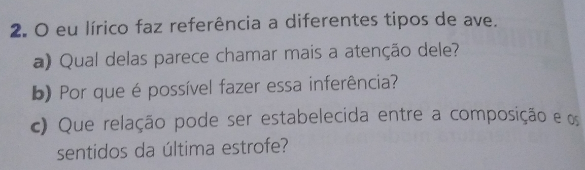 eu lírico faz referência a diferentes tipos de ave. 
a) Qual delas parece chamar mais a atenção dele? 
b) Por que é possível fazer essa inferência? 
c) Que relação pode ser estabelecida entre a composição e os 
sentidos da última estrofe?