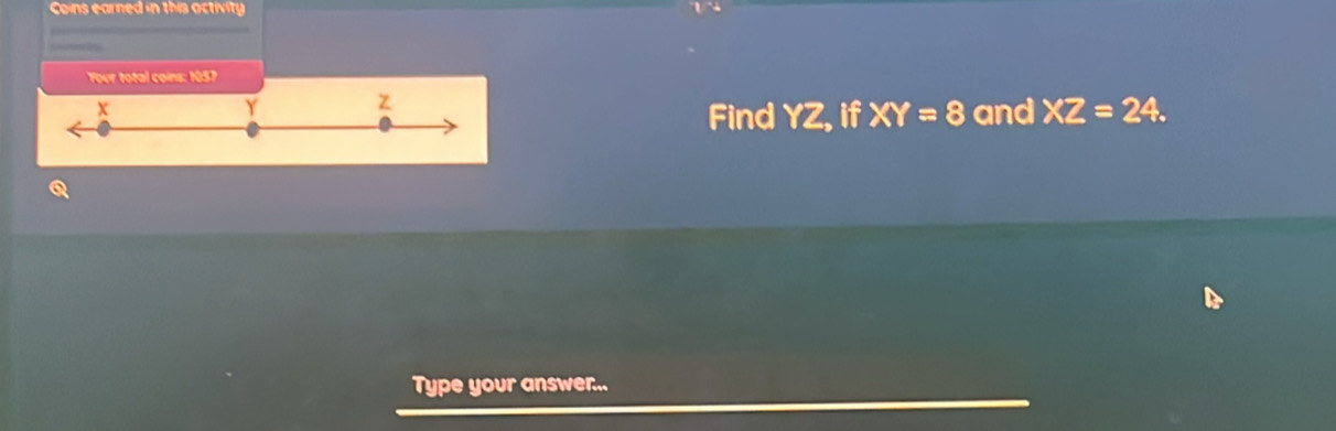 Coins earned in this activity 
— 
Your total coins: 1057
Y Z
x and XZ=24. 
Find YZ, if XY=8
Q
Type your answer..