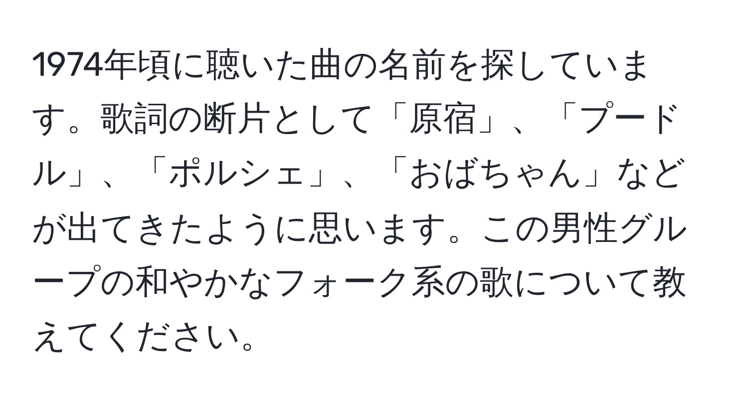 1974年頃に聴いた曲の名前を探しています。歌詞の断片として「原宿」、「プードル」、「ポルシェ」、「おばちゃん」などが出てきたように思います。この男性グループの和やかなフォーク系の歌について教えてください。