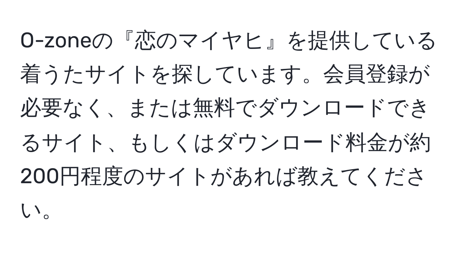 O-zoneの『恋のマイヤヒ』を提供している着うたサイトを探しています。会員登録が必要なく、または無料でダウンロードできるサイト、もしくはダウンロード料金が約200円程度のサイトがあれば教えてください。