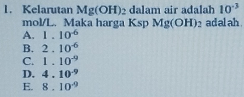 Kelarutan Mg(OH I) 2 dalam air adalah 10^(-3)
mol/L. Maka harga Ksp Mg(OH)_2 ad al ah .
A. 1.10^(-6)
B. 2.10^(-6)
C. 1.10^(-9)
D. 4.10^(-9)
E. 8.10^(-9)