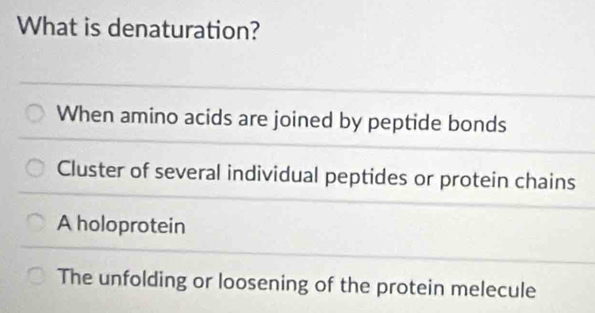 What is denaturation?
When amino acids are joined by peptide bonds
Cluster of several individual peptides or protein chains
A holoprotein
The unfolding or loosening of the protein melecule