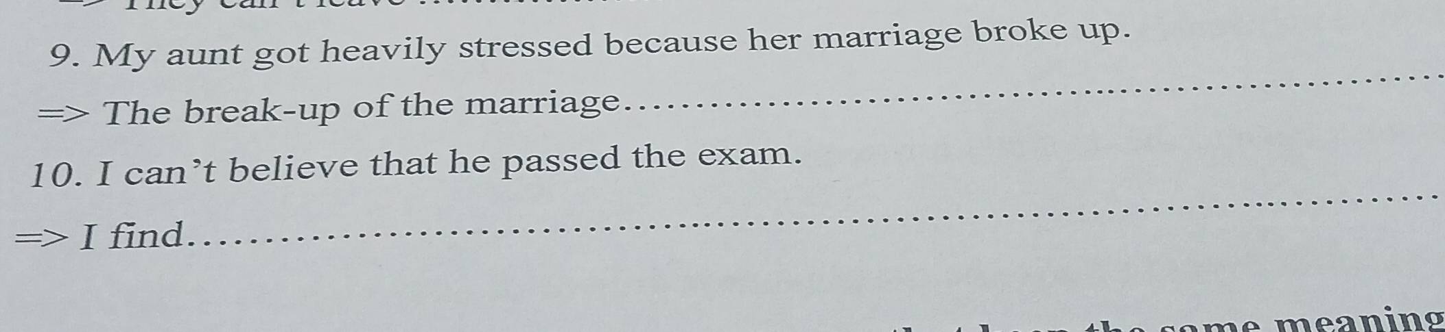 My aunt got heavily stressed because her marriage broke up. 
The break-up of the marriage 
_ 
_ 
10. I can’t believe that he passed the exam. 
I find 
meaning