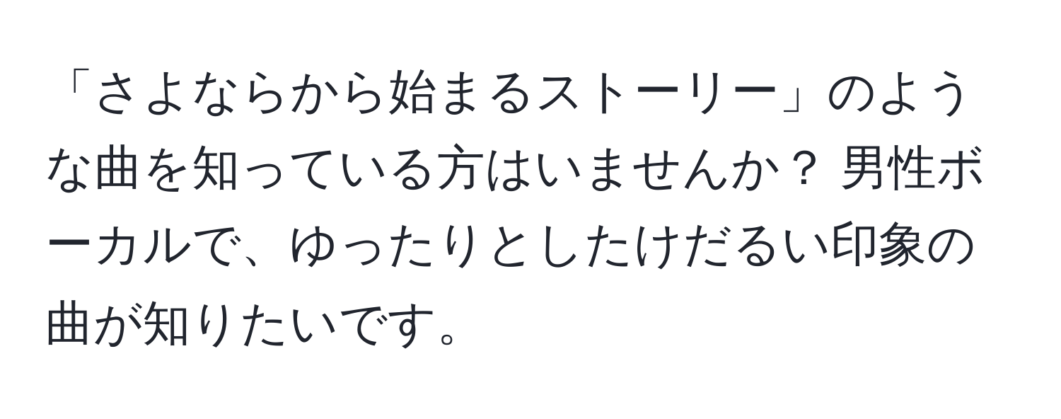 「さよならから始まるストーリー」のような曲を知っている方はいませんか？ 男性ボーカルで、ゆったりとしたけだるい印象の曲が知りたいです。